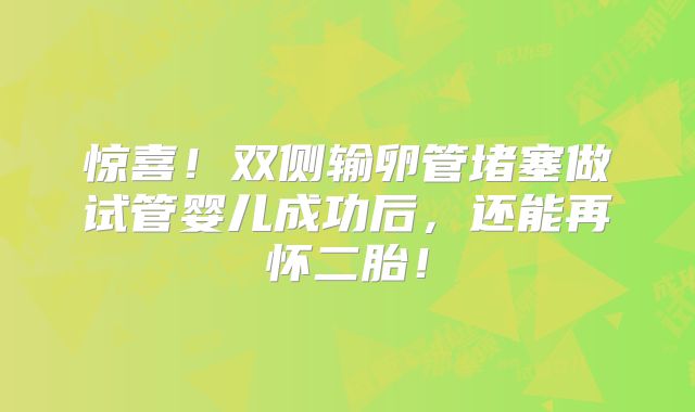 惊喜！双侧输卵管堵塞做试管婴儿成功后，还能再怀二胎！