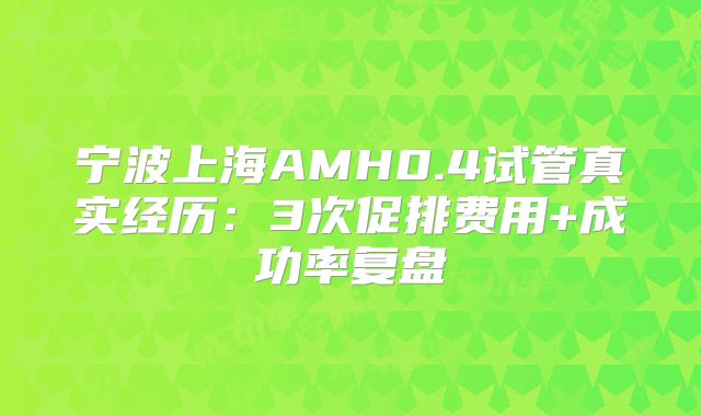 宁波上海AMH0.4试管真实经历：3次促排费用+成功率复盘