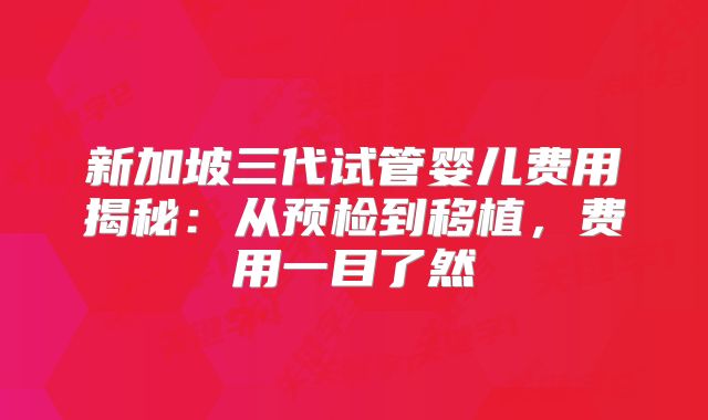 新加坡三代试管婴儿费用揭秘：从预检到移植，费用一目了然