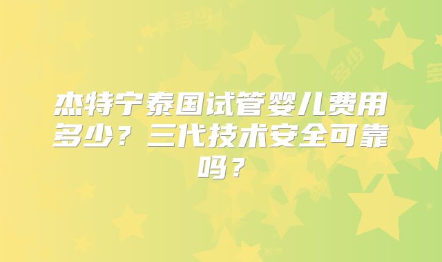 杰特宁泰国试管婴儿费用多少？三代技术安全可靠吗？