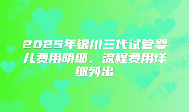 2025年银川三代试管婴儿费用明细,流程费用详细列出
