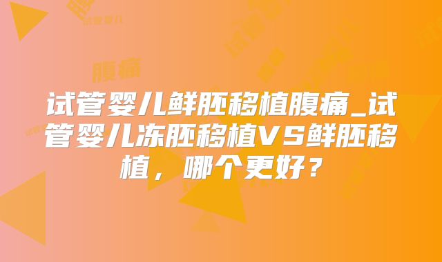 试管婴儿鲜胚移植腹痛_试管婴儿冻胚移植VS鲜胚移植,哪个更好?
