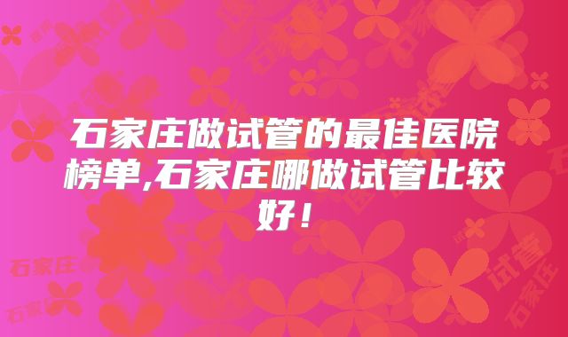 石家庄做试管的最佳医院榜单,石家庄哪做试管比较好!