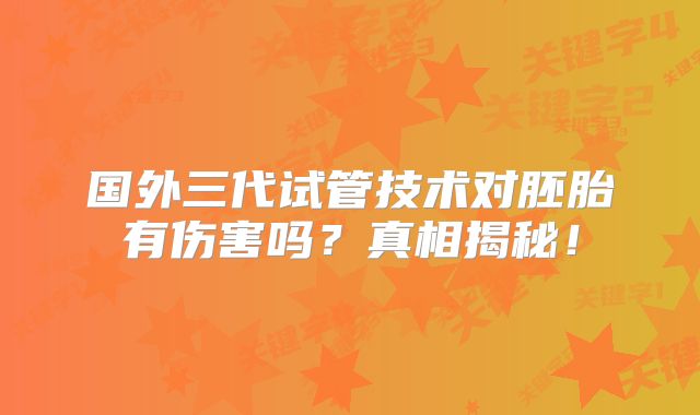 国外三代试管技术对胚胎有伤害吗?真相揭秘!