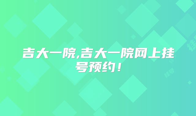吉大一院,吉大一院网上挂号预约!