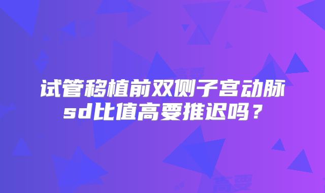 试管移植前双侧子宫动脉sd比值高要推迟吗？