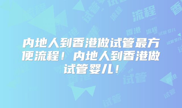 内地人到香港做试管最方便流程！内地人到香港做试管婴儿！