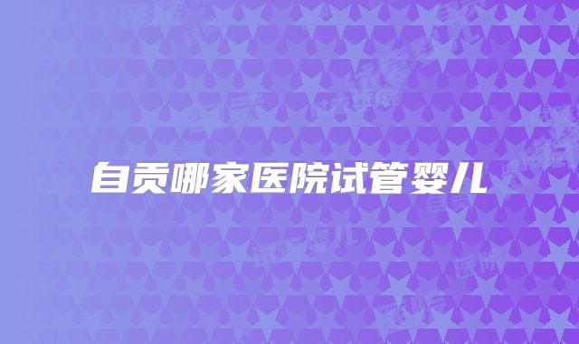 自贡哪家医院试管婴儿
