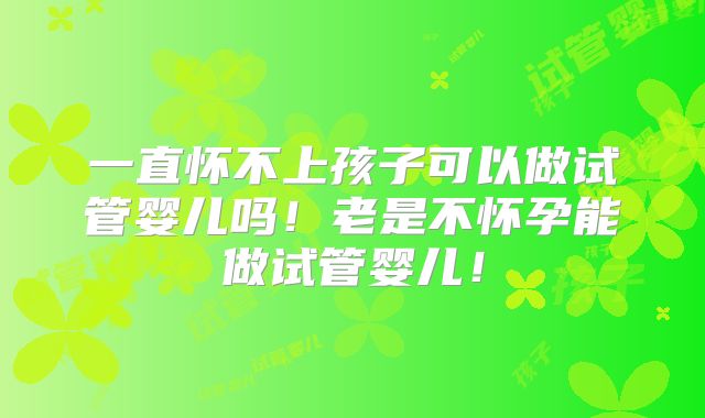 一直怀不上孩子可以做试管婴儿吗！老是不怀孕能做试管婴儿！