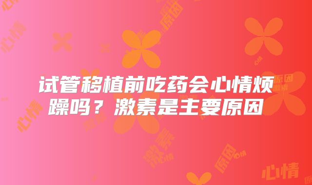 试管移植前吃药会心情烦躁吗?激素是主要原因