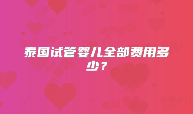 泰国试管婴儿全部费用多少？