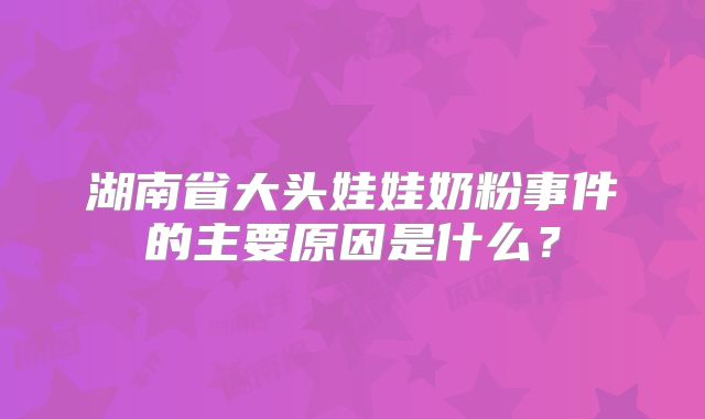 湖南省大头娃娃奶粉事件的主要原因是什么?