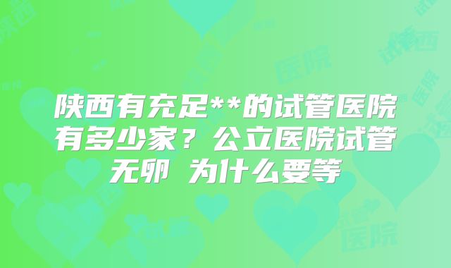 陕西有充足**的试管医院有多少家？公立医院试管无卵�为什么要等