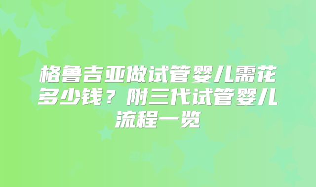 格鲁吉亚做试管婴儿需花多少钱？附三代试管婴儿流程一览