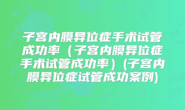 子宫内膜异位症手术试管成功率（子宫内膜异位症手术试管成功率）(子宫内膜异位症试管成功案例)