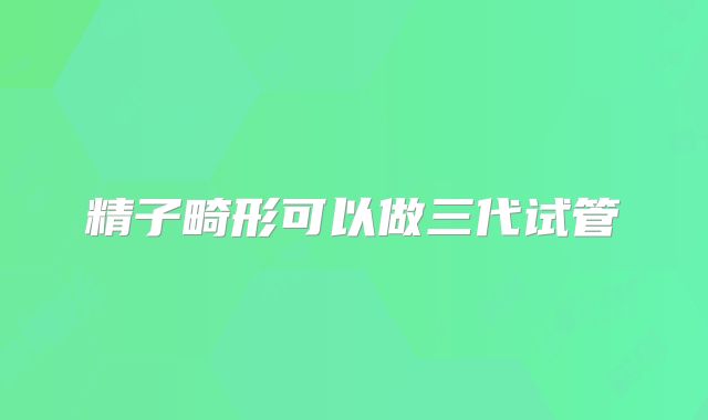 精子畸形可以做三代试管