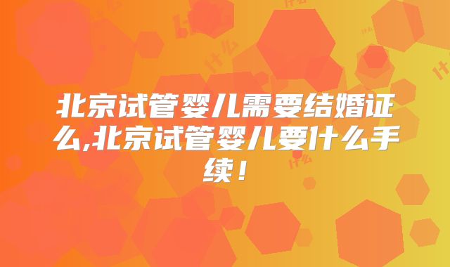 北京试管婴儿需要结婚证么,北京试管婴儿要什么手续!