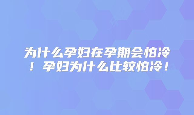 为什么孕妇在孕期会怕冷！孕妇为什么比较怕冷！