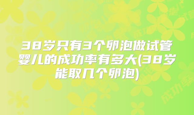38岁只有3个卵泡做试管婴儿的成功率有多大(38岁能取几个卵泡)