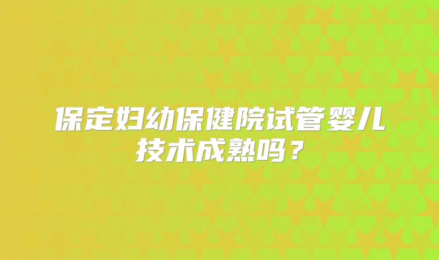 保定妇幼保健院试管婴儿技术成熟吗?