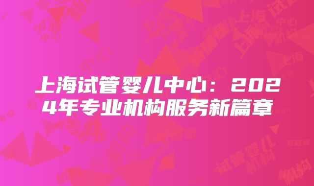 上海试管婴儿中心:2024年专业机构服务新篇章