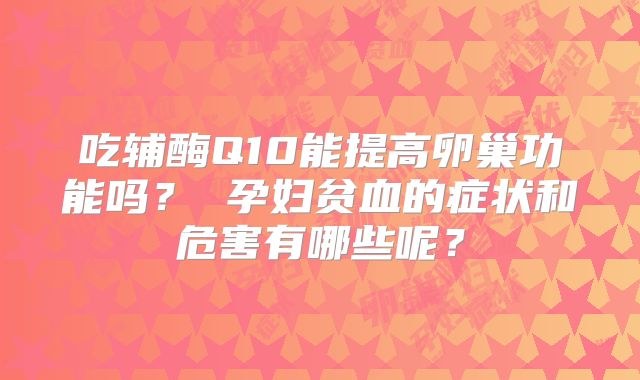吃辅酶Q10能提高卵巢功能吗? 孕妇贫血的症状和危害有哪些呢?