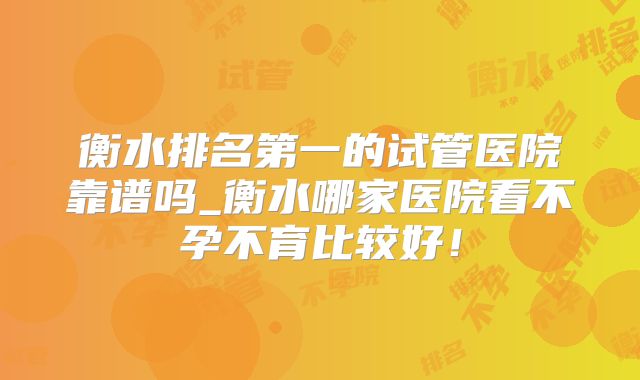 衡水排名第一的试管医院靠谱吗_衡水哪家医院看不孕不育比较好！