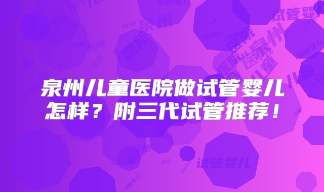 泉州儿童医院做试管婴儿怎样？附三代试管推荐！