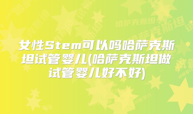 女性Stem可以吗哈萨克斯坦试管婴儿(哈萨克斯坦做试管婴儿好不好)