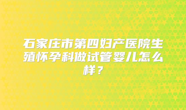 石家庄市第四妇产医院生殖怀孕科做试管婴儿怎么样？
