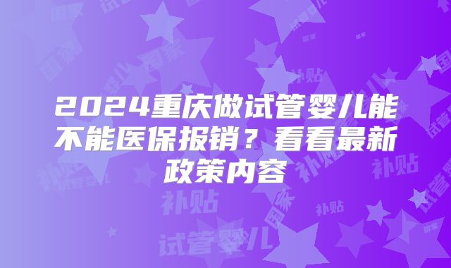 2024重庆做试管婴儿能不能医保报销？看看最新政策内容