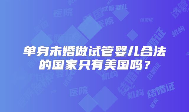 单身未婚做试管婴儿合法的国家只有美国吗？