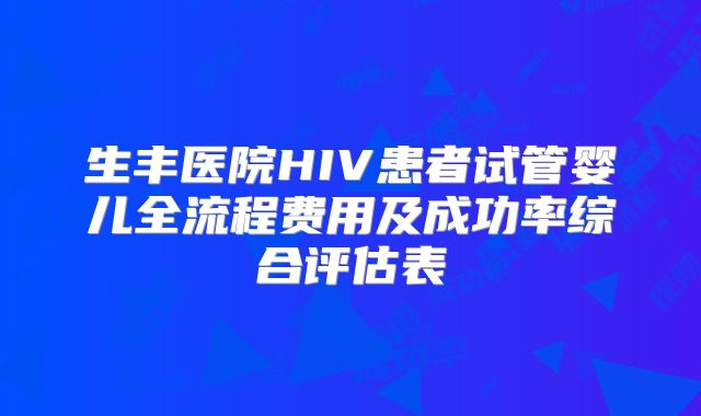 生丰医院HIV患者试管婴儿全流程费用及成功率综合评估表