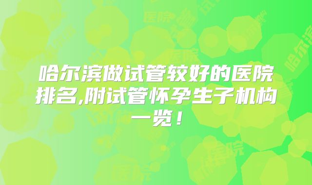 哈尔滨做试管较好的医院排名,附试管怀孕生子机构一览！