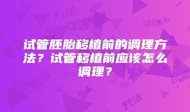试管胚胎移植前的调理方法？试管移植前应该怎么调理？