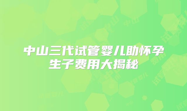 中山三代试管婴儿助怀孕生子费用大揭秘