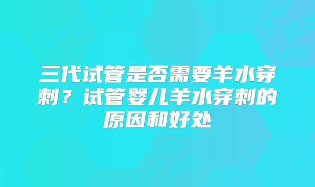三代试管是否需要羊水穿刺？试管婴儿羊水穿刺的原因和好处