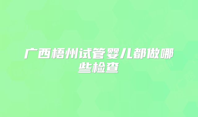 广西梧州试管婴儿都做哪些检查