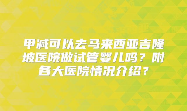 甲减可以去马来西亚吉隆坡医院做试管婴儿吗?附各大医院情况介绍?