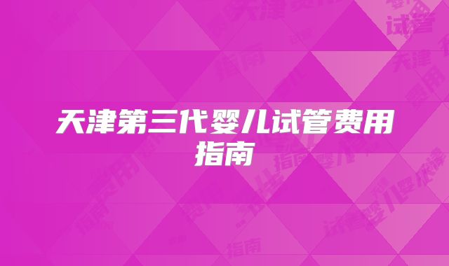 天津第三代婴儿试管费用指南