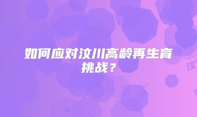 如何应对汶川高龄再生育挑战？