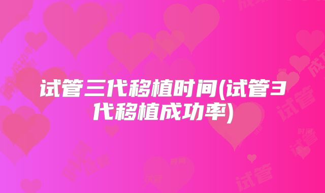 试管三代移植时间(试管3代移植成功率)