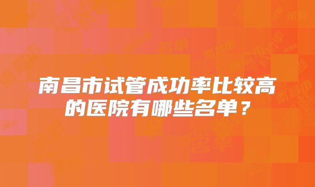 南昌市试管成功率比较高的医院有哪些名单?