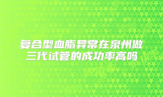 复合型血脂异常在泉州做三代试管的成功率高吗