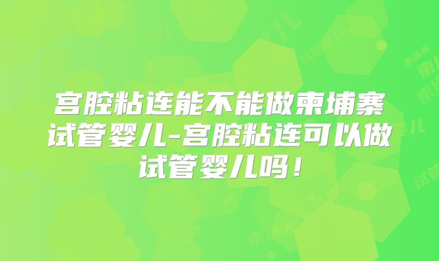宫腔粘连能不能做柬埔寨试管婴儿-宫腔粘连可以做试管婴儿吗！
