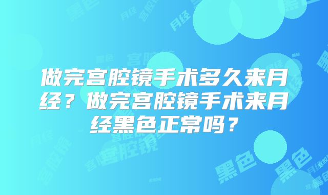 做完宫腔镜手术多久来月经？做完宫腔镜手术来月经黑色正常吗？