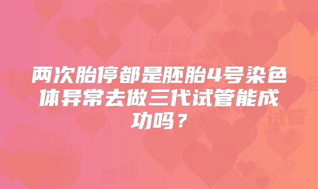 两次胎停都是胚胎4号染色体异常去做三代试管能成功吗?