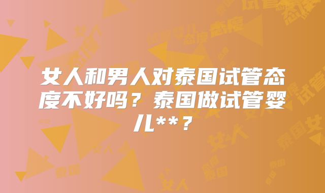 女人和男人对泰国试管态度不好吗？泰国做试管婴儿**？