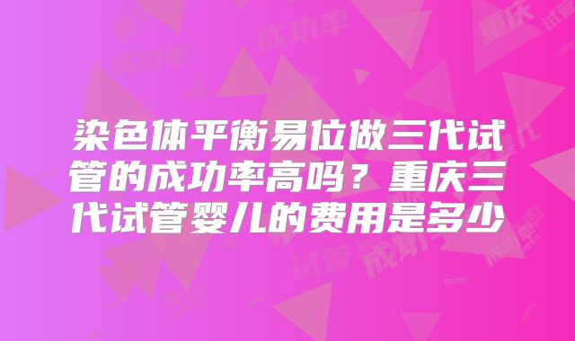 染色体平衡易位做三代试管的成功率高吗？重庆三代试管婴儿的费用是多少