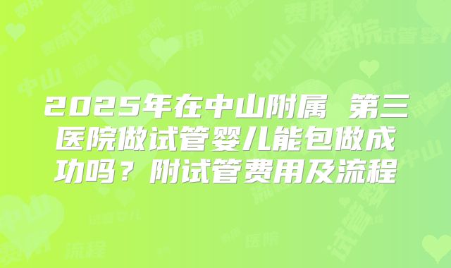 2025年在中山附属 第三医院做试管婴儿能包做成功吗？附试管费用及流程